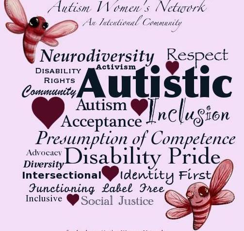 Image description: pale pink background with whimsical dragonflies in the upper left and lower right corners of the graphic. Text reads: “Autism Women’s Network an Intentional Community” Below the text is an assortment of words and phrases in multiple fonts, text size and burgundy colored hearts scattered throughout the image. The assorted words read: “Neurodiversity, Respect, Disability Rights, Activism, Community, Autistic, Autism Acceptance, Inclusion, Presumption of Competence, Advocacy, Disability Pride, Diversity, Intersectional, Identity First, Functioning Label Free, Inclusive, Social Justice”