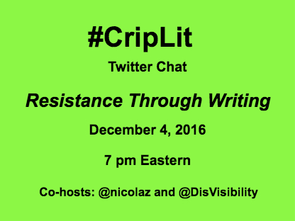 Light green graphic with black text that reads: #CripLit Twitter Chat Resistance Through Writing, December 4, 2016, 7 pm Eastern Co-Hosts: @Nicolaz and @DisVisibility