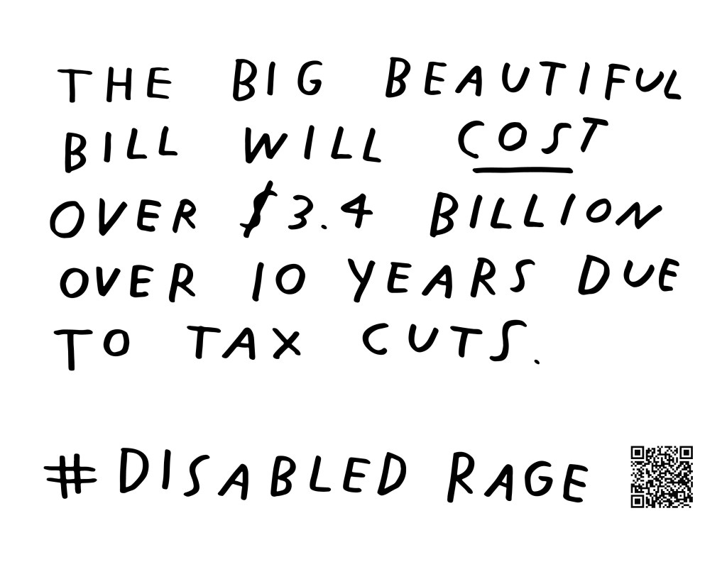 Graphic by Finnegan Shannon with a white background and black text. Below is a QR code and hashtag #DisabledRage. Text reads, THE BIG BEAUTIFUL BILL WILL COST OVER $3.4 BILLION OVER 10 YEARS DUE TO TAX CUTS