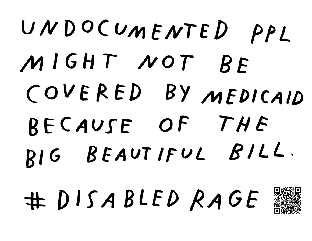 Graphic by Finnegan Shannon with a white background and black text. Below is a QR code and hashtag #DisabledRage. Text reads, UNDOCUMENTED PPL MIGHT NOT BE COVERED BY MEDICAID BECAUSE OF THE BIG BEAUTIFUL BILL