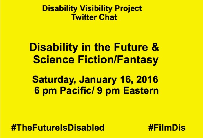 Yellow background with black text that reads: Disability Visibility Project Twitter Chat, Disability in the Future & Science Fiction/Fantasy Saturday, January 16, 2016 6 pm Pacific/ 9 pm Eastern #TheFutureIsDisabled #FilmDis