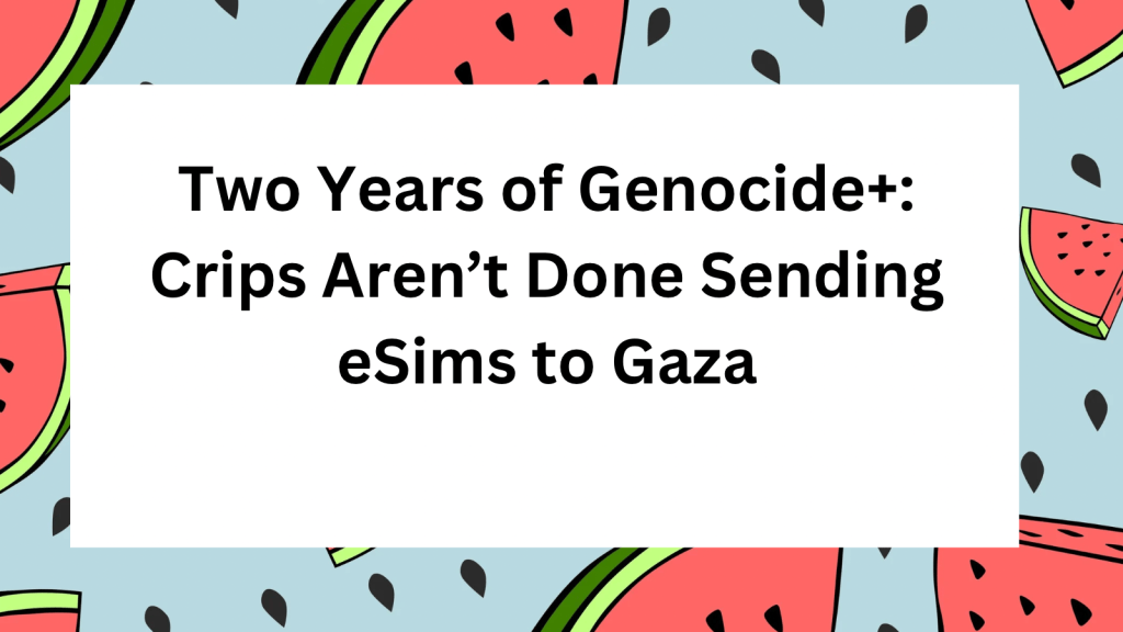 Graphic with watermelons in the border. In the center text reads, “Two Years of Genocide: Crips Aren’t Done Sending eSims to Gaza