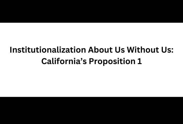Graphic with a black background with text in the center, Institutionalization About Us Without Us: California’s Proposition 1 