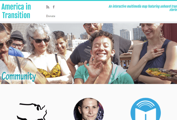 Screenshot of the America in Transition website. On the upper right corner are the words 'American in Transition' in the center is a photo of a group of white individuals of different ages at an outdoor party with a center transgender figure smiling and making an a-ok sign with their hand. On the upper right corner are the words, "An interactive multimedia map featuring unheard trans stories." In the lower half of the screen are three icons in the shape of circles: the one on the left is an image of the United States, the one in the center is a trans person smiling and the third circle on the right is a book with an arc above the book.