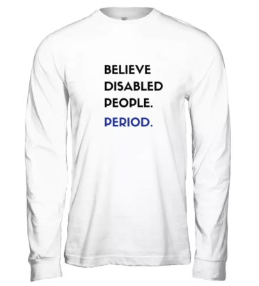 Long white-sleeved t-shirt with the each of the following words on top of one another in rows: BELIEVE DISABLED PEOPLE. PERIOD. All the text is black except for PERIOD which is dark blue.
